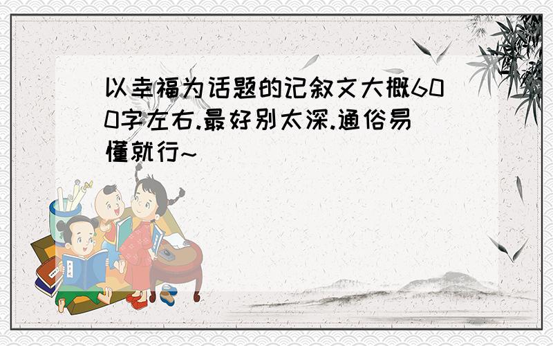 以幸福为话题的记叙文大概600字左右.最好别太深.通俗易懂就行~