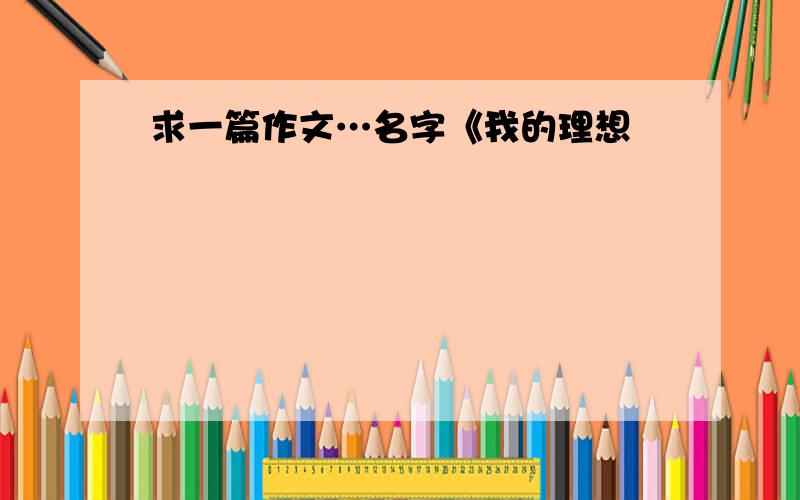 求一篇作文…名字《我的理想