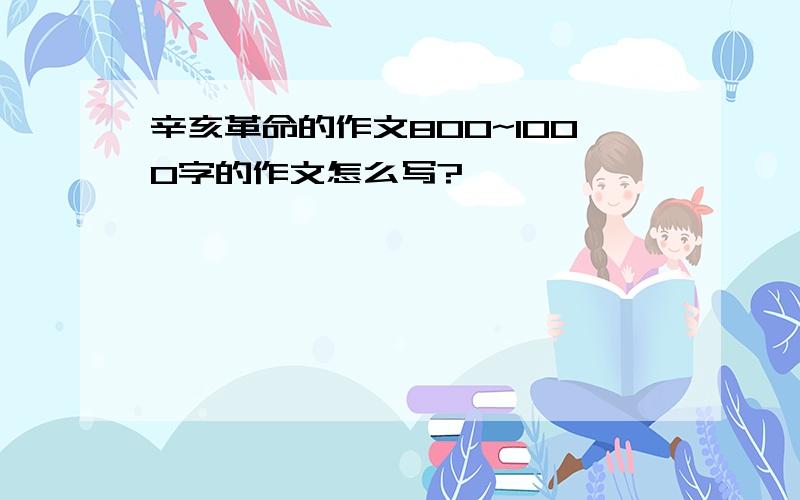 辛亥革命的作文800~1000字的作文怎么写?