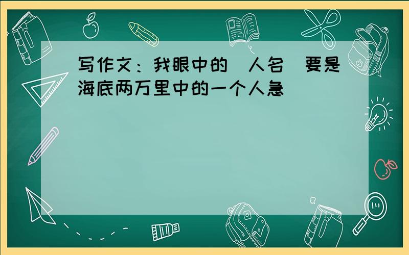 写作文：我眼中的（人名）要是海底两万里中的一个人急