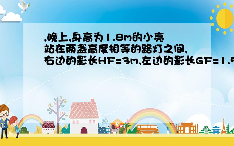 ,晚上,身高为1.8m的小亮站在两盏高度相等的路灯之间,右边的影长HF=3m,左边的影长GF=1.5m,两盏路灯之间的距离BD=12m.求路灯的高度