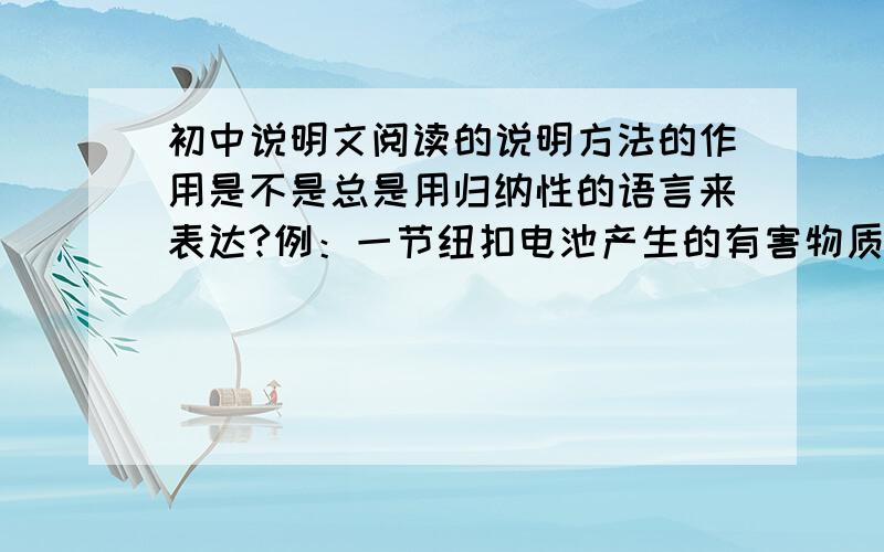 初中说明文阅读的说明方法的作用是不是总是用归纳性的语言来表达?例：一节纽扣电池产生的有害物质能污染六十万升水.说明了：废电池对水质和土地的污染的严重性.