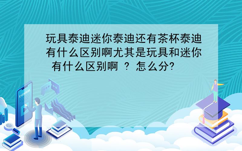 玩具泰迪迷你泰迪还有茶杯泰迪有什么区别啊尤其是玩具和迷你 有什么区别啊 ? 怎么分?