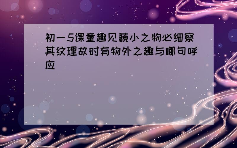 初一5课童趣见藐小之物必细察其纹理故时有物外之趣与哪句呼应