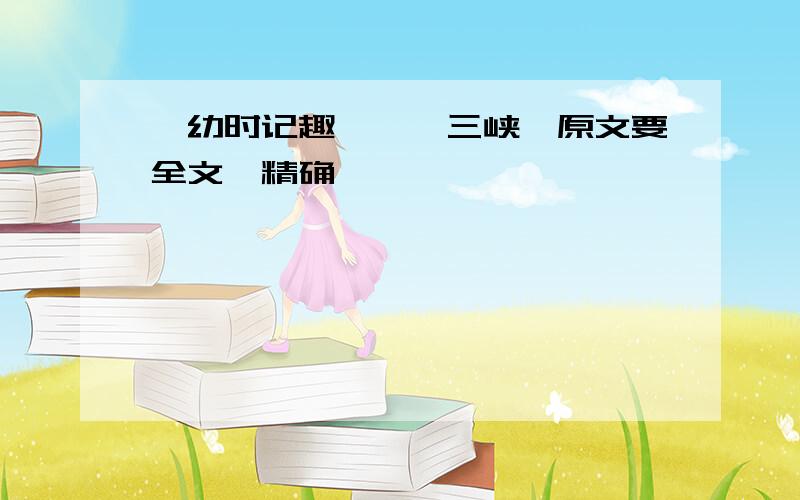 《幼时记趣》,《三峡》原文要全文,精确