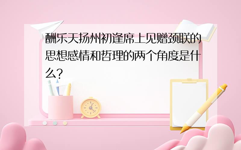 酬乐天扬州初逢席上见赠颈联的思想感情和哲理的两个角度是什么?