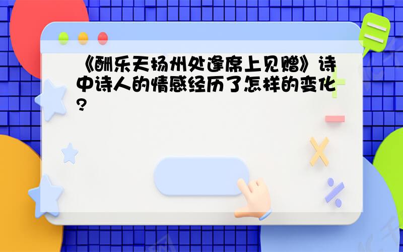 《酬乐天扬州处逢席上见赠》诗中诗人的情感经历了怎样的变化?