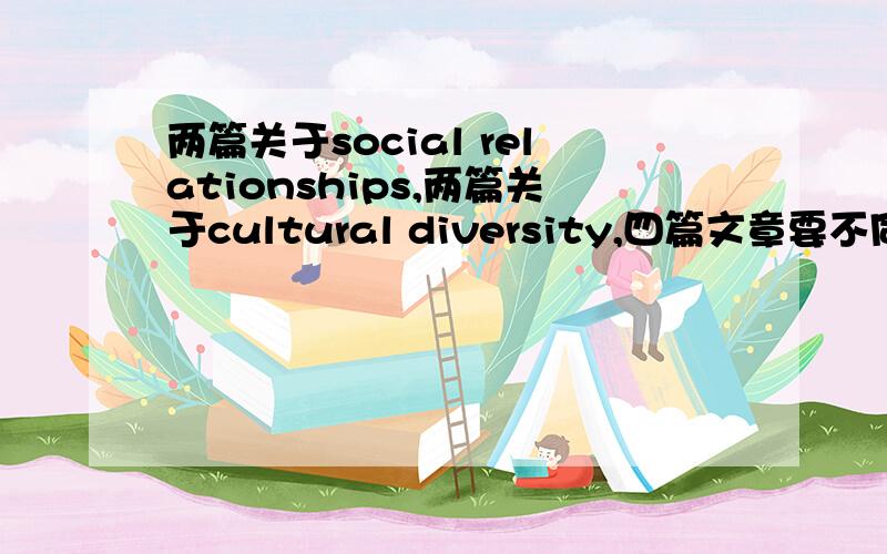 两篇关于social relationships,两篇关于cultural diversity,四篇文章要不同的文体（新闻报道、科学报告、各种.广告什么的也都算!面很广）400-600字!