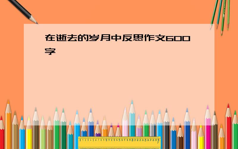 在逝去的岁月中反思作文600字