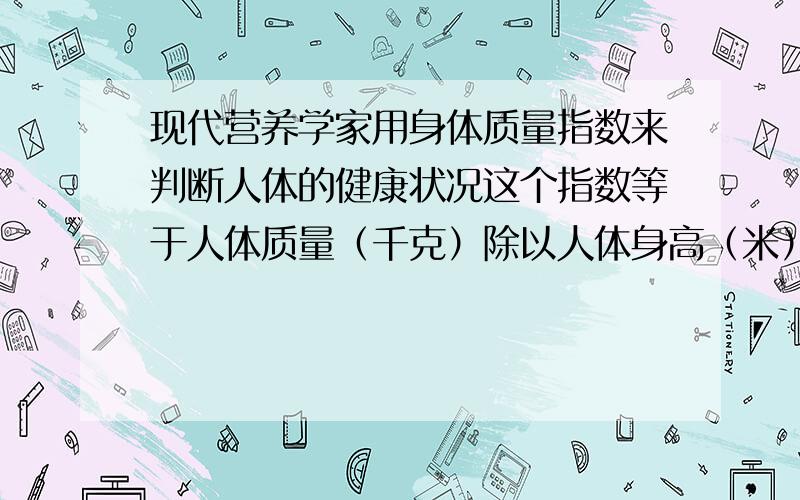 现代营养学家用身体质量指数来判断人体的健康状况这个指数等于人体质量（千克）除以人体身高（米）平方的商,一个健康人的身体质量指数在20～25之间；身体质量指数低于18,属于不健康