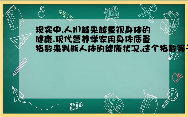 现实中,人们越来越重视身体的健康.现代营养学家用身体质量指数来判断人体的健康状况,这个指数等于人体质量（千克）与人体身高（米）平方的商,一个健康人的身体质量指数在29~25之间；