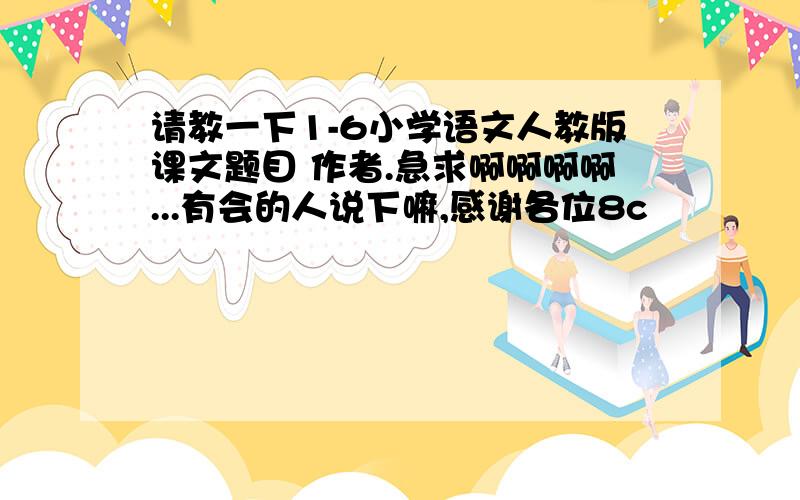 请教一下1-6小学语文人教版课文题目 作者.急求啊啊啊啊...有会的人说下嘛,感谢各位8c