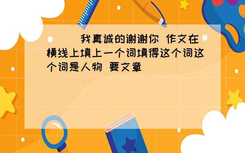 ___我真诚的谢谢你 作文在横线上填上一个词填得这个词这个词是人物 要文章