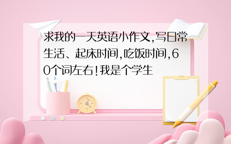 求我的一天英语小作文,写曰常生活、起床时间,吃饭时间,60个词左右!我是个学生