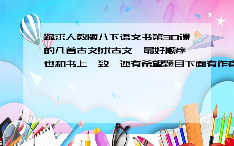 跪求人教版八下语文书第30课的几首古文!求古文…最好顺序也和书上一致…还有希望题目下面有作者名…麻烦哪些好心的同学…