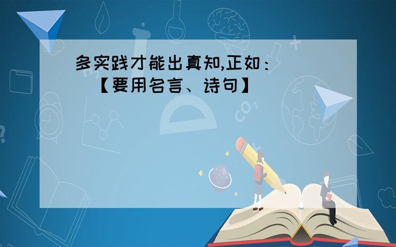 多实践才能出真知,正如：（ ）【要用名言、诗句】