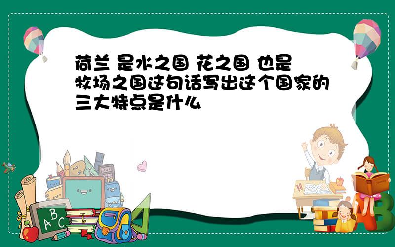 荷兰 是水之国 花之国 也是牧场之国这句话写出这个国家的三大特点是什么