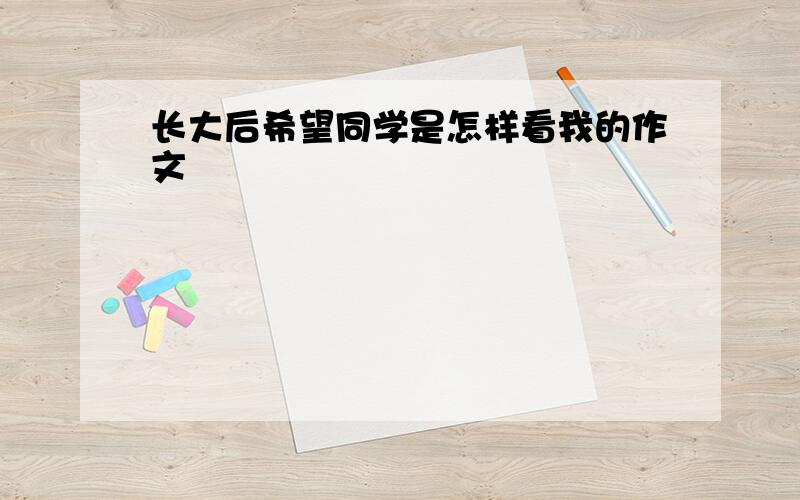 长大后希望同学是怎样看我的作文