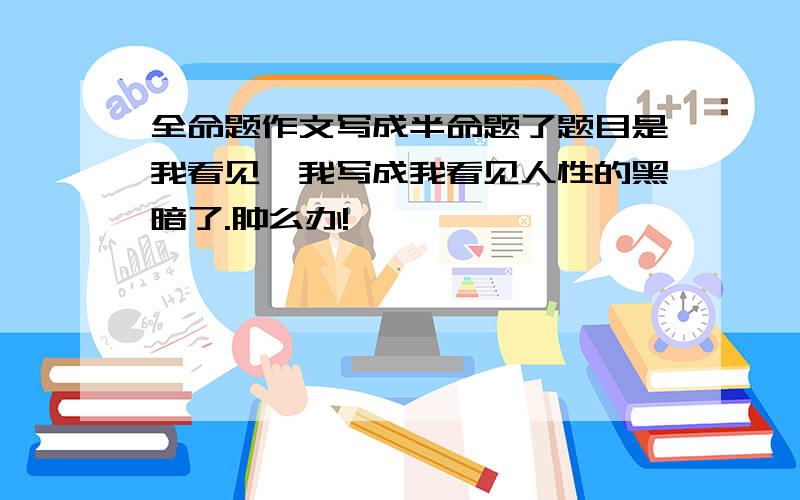 全命题作文写成半命题了题目是我看见,我写成我看见人性的黑暗了.肿么办!