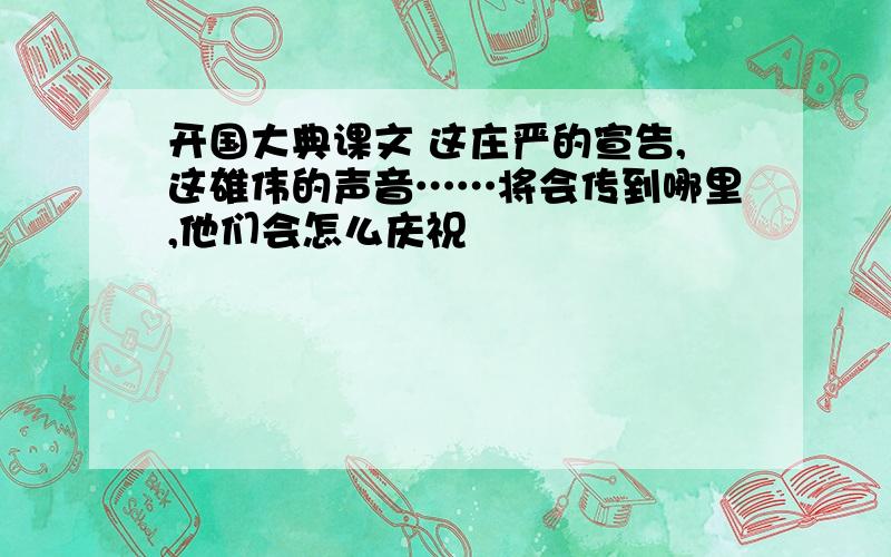 开国大典课文 这庄严的宣告,这雄伟的声音……将会传到哪里,他们会怎么庆祝