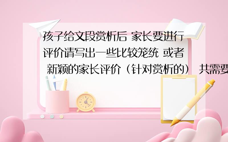 孩子给文段赏析后 家长要进行评价请写出一些比较笼统 或者 新颖的家长评价（针对赏析的） 共需要21条 真的很需要