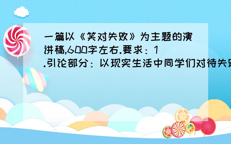 一篇以《笑对失败》为主题的演讲稿,600字左右.要求：1.引论部分：以现实生活中同学们对待失败的不同态度说起.表明自己观点“我们中学生应该微笑面对失败”.2.本轮部分：从正反两方面