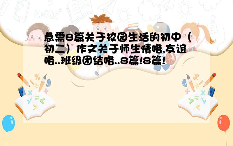 急需8篇关于校园生活的初中（初二）作文关于师生情咯,友谊咯..班级团结咯..8篇!8篇!