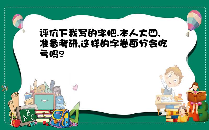 评价下我写的字吧.本人大四,准备考研,这样的字卷面分会吃亏吗?