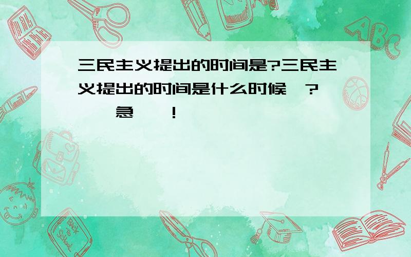 三民主义提出的时间是?三民主义提出的时间是什么时候吖?```急``!``