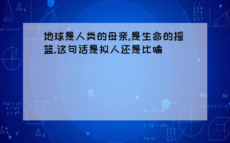 地球是人类的母亲,是生命的摇篮.这句话是拟人还是比喻