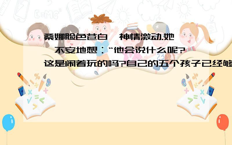 桑娜脸色苍白,神情激动.她忐忑不安地想：“他会说什么呢?这是闹着玩的吗?自己的五个孩子已经够他受的了..不,还没来!.为什么把他们抱过来啊?.他会揍我的!那也活该,我自作自受.嗯,揍我一