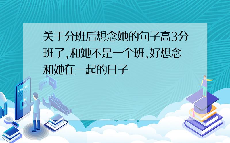 关于分班后想念她的句子高3分班了,和她不是一个班,好想念和她在一起的日子