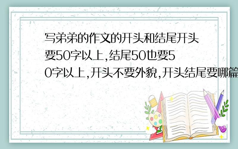 写弟弟的作文的开头和结尾开头要50字以上,结尾50也要50字以上,开头不要外貌,开头结尾要哪篇写弟弟的作文都可以用,写的好的,我给50写的是弟弟淘气的事