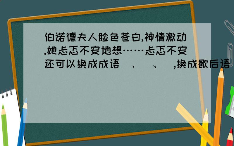 伯诺德夫人脸色苍白,神情激动.她忐忑不安地想……忐忑不安还可以换成成语＿、＿、＿,换成歇后语＿.