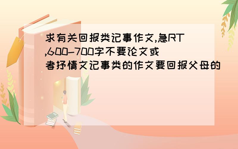 求有关回报类记事作文,急RT,600-700字不要论文或者抒情文记事类的作文要回报父母的