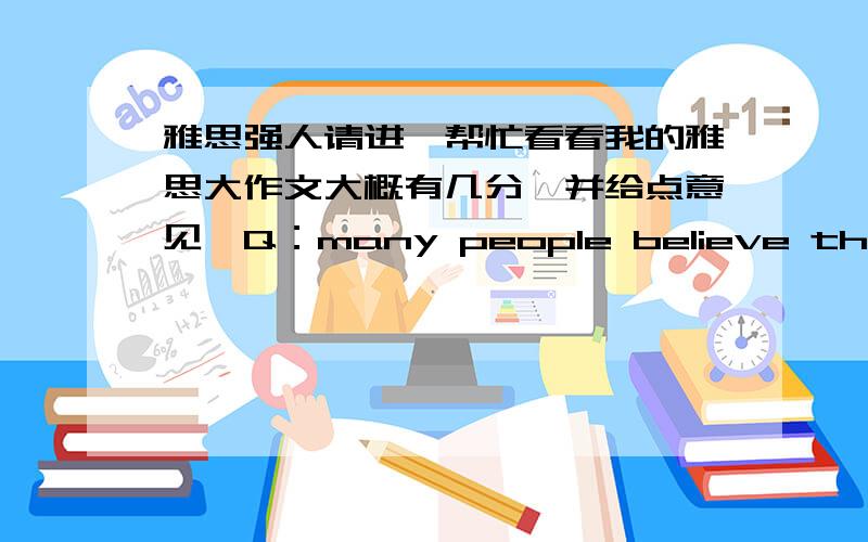 雅思强人请进,帮忙看看我的雅思大作文大概有几分,并给点意见,Q：many people believe that the main aim for university education is to help graduates to find better jobs,while some people believe that university education has wi