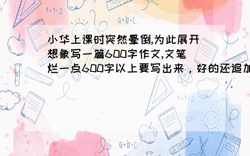 小华上课时突然晕倒,为此展开想象写一篇600字作文,文笔烂一点600字以上要写出来，好的还追加分