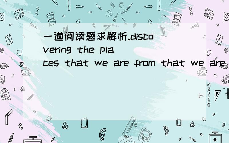 一道阅读题求解析.discovering the places that we are from that we are able to attain an awareness of our good fortune.第一句里的第二个that是修饰哪句话的?哎 其实整段话都没看懂，麻烦翻译下