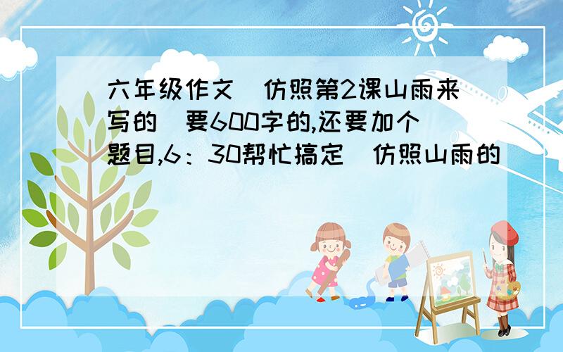 六年级作文(仿照第2课山雨来写的)要600字的,还要加个题目,6：30帮忙搞定（仿照山雨的）