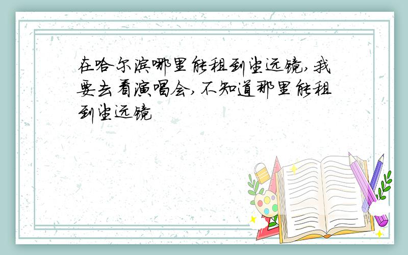 在哈尔滨哪里能租到望远镜,我要去看演唱会,不知道那里能租到望远镜