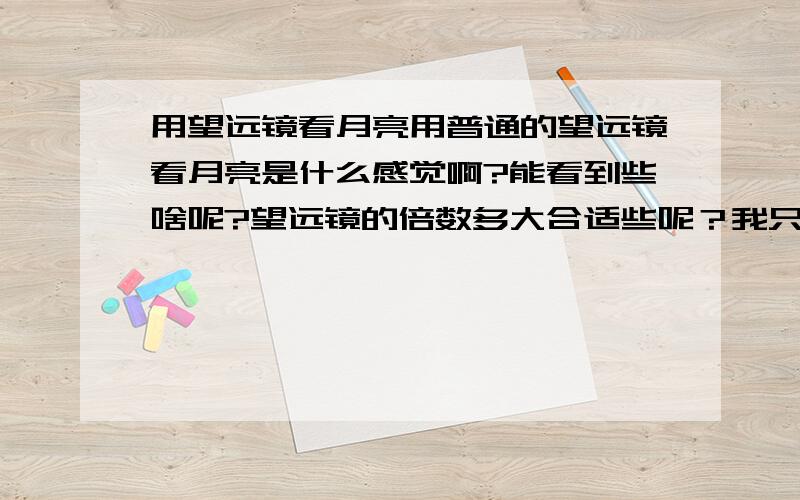 用望远镜看月亮用普通的望远镜看月亮是什么感觉啊?能看到些啥呢?望远镜的倍数多大合适些呢？我只是买来玩玩，目前还没有很狂热的爱好。