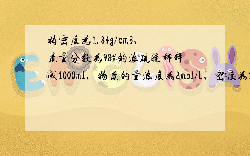 将密度为1.84g/cm3、质量分数为98%的浓硫酸稀释成1000ml、物质的量浓度为2mol/L、密度为1.20g/cm3的稀硫酸.求:⑴所需浓硫酸的体积；⑵所需水的体积