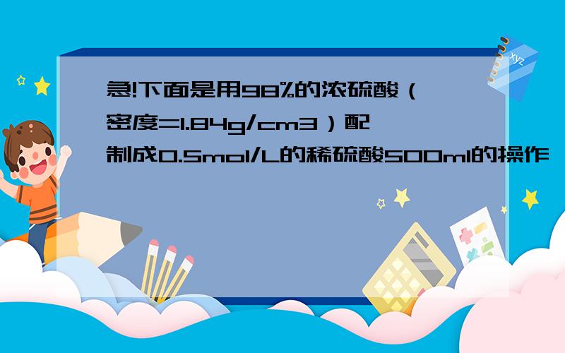 急!下面是用98%的浓硫酸（密度=1.84g/cm3）配制成0.5mol/L的稀硫酸500ml的操作,所需浓硫酸体积为多少?具体过程