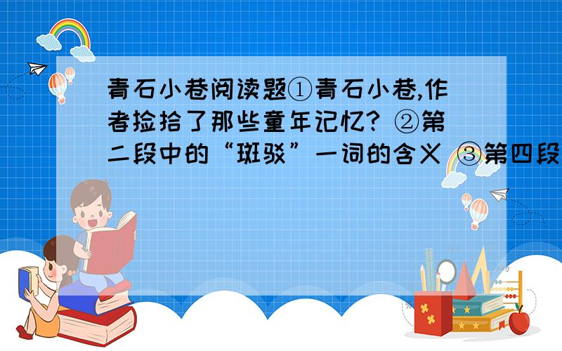 青石小巷阅读题①青石小巷,作者捡拾了那些童年记忆? ②第二段中的“斑驳”一词的含义 ③第四段描绘了怎样的一幅画面? ④第五段中的划线句子赏析⑥青石小巷在作者眼中象征着什么?