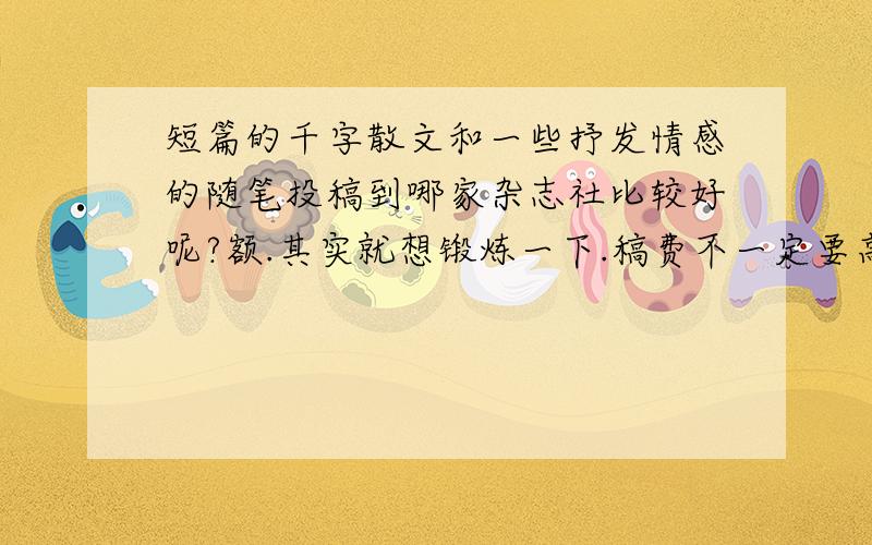 短篇的千字散文和一些抒发情感的随笔投稿到哪家杂志社比较好呢?额.其实就想锻炼一下.稿费不一定要高