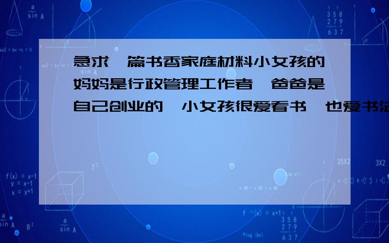 急求一篇书香家庭材料小女孩的妈妈是行政管理工作者,爸爸是自己创业的,小女孩很爱看书,也爱书法,而且还获得过全国书法比赛二等奖,5岁就考出了钢琴5级.