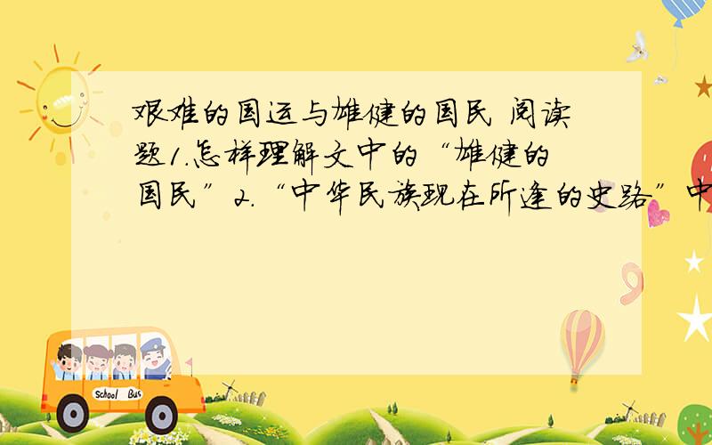 艰难的国运与雄健的国民 阅读题1.怎样理解文中的“雄健的国民”2.“中华民族现在所逢的史路”中的“现在”是指什么时候?3.“高唱着进行的曲调,在这悲壮歌声中,走过这崎岖的道路.”你