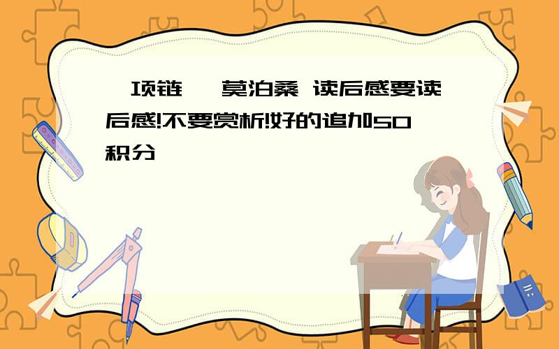 《项链》 莫泊桑 读后感要读后感!不要赏析!好的追加50积分