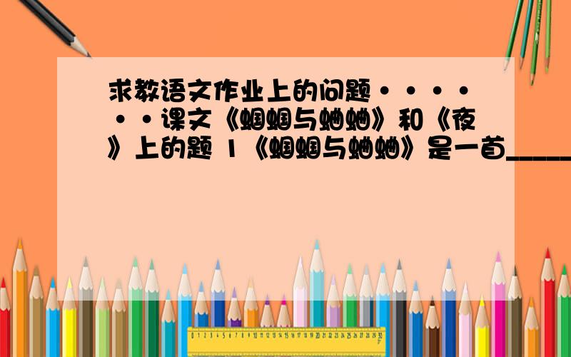 求教语文作业上的问题······课文《蝈蝈与蛐蛐》和《夜》上的题 1《蝈蝈与蛐蛐》是一首_____的颂歌.它通过对盛夏“____”和冬日“____”的描写,歌颂了_________的主题.2全诗分为前后对应的