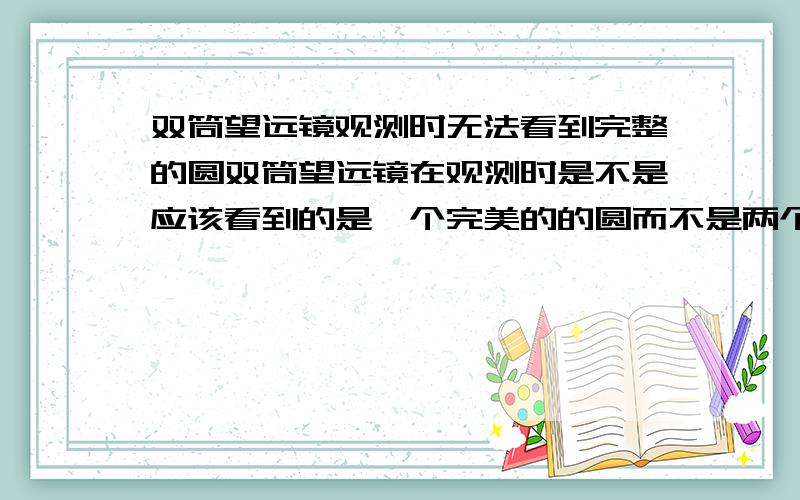 双筒望远镜观测时无法看到完整的圆双筒望远镜在观测时是不是应该看到的是一个完美的的圆而不是两个圆.今天拿到网购的千里鹰望远镜反复调节右视镜也没办法看到完整的圆,两个圆打架